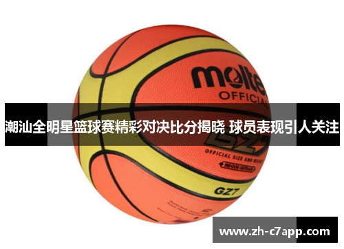 潮汕全明星篮球赛精彩对决比分揭晓 球员表现引人关注