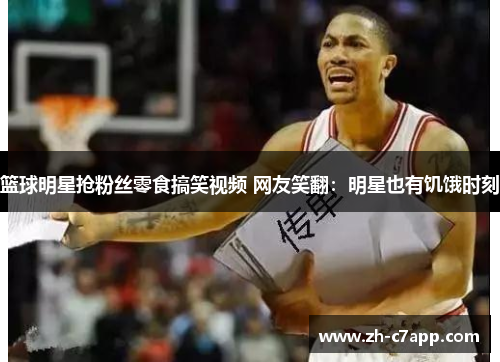 篮球明星抢粉丝零食搞笑视频 网友笑翻：明星也有饥饿时刻