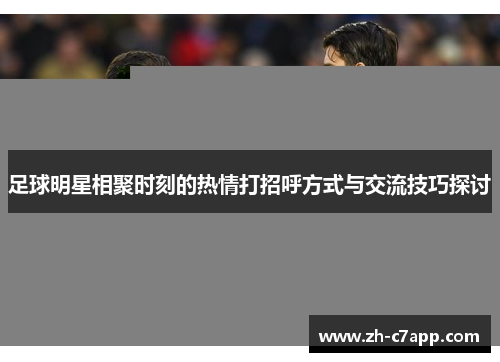 足球明星相聚时刻的热情打招呼方式与交流技巧探讨