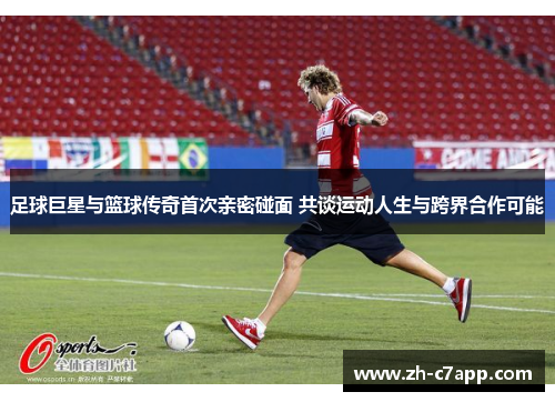 足球巨星与篮球传奇首次亲密碰面 共谈运动人生与跨界合作可能