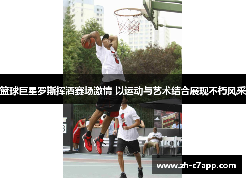篮球巨星罗斯挥洒赛场激情 以运动与艺术结合展现不朽风采