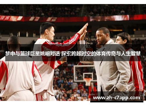 梦中与篮球巨星姚明对话 探索跨越时空的体育传奇与人生智慧