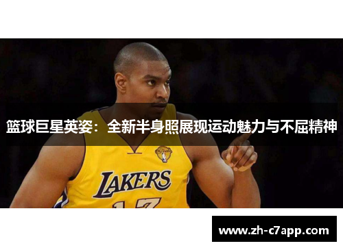 篮球巨星英姿：全新半身照展现运动魅力与不屈精神